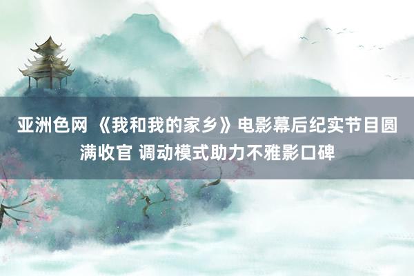 亚洲色网 《我和我的家乡》电影幕后纪实节目圆满收官 调动模式助力不雅影口碑