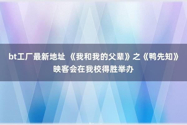 bt工厂最新地址 《我和我的父辈》之《鸭先知》映客会在我校得胜举办