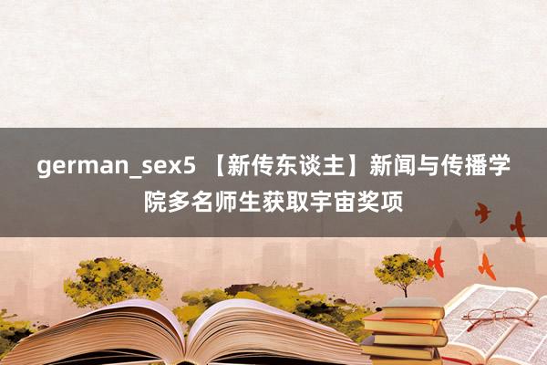 german_sex5 【新传东谈主】新闻与传播学院多名师生获取宇宙奖项