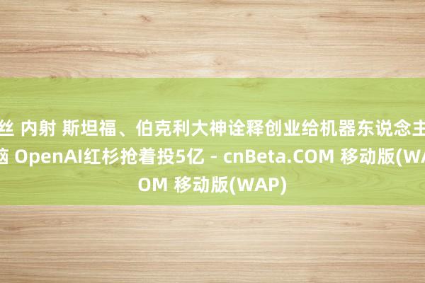 黑丝 内射 斯坦福、伯克利大神诠释创业给机器东说念主造大脑 OpenAI红杉抢着投5亿 - cnBeta.COM 移动版(WAP)