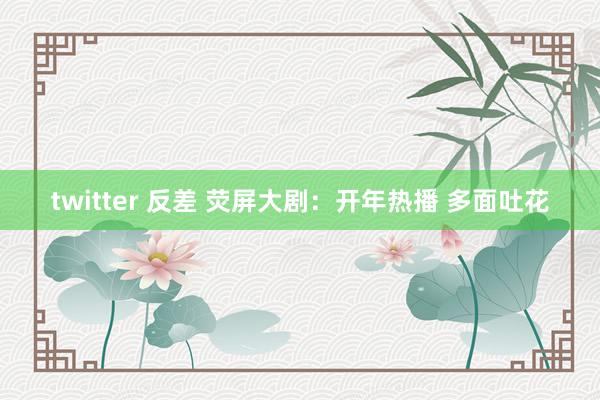 twitter 反差 荧屏大剧：开年热播 多面吐花