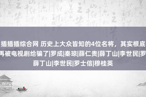 插插插综合网 历史上大众皆知的4位名将，其实根底不存在，别再被电视剧给骗了|罗成|秦琼|薛仁贵|薛丁山|李世民|罗士信|穆桂英