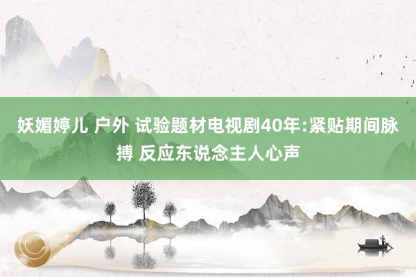 妖媚婷儿 户外 试验题材电视剧40年:紧贴期间脉搏 反应东说念主人心声