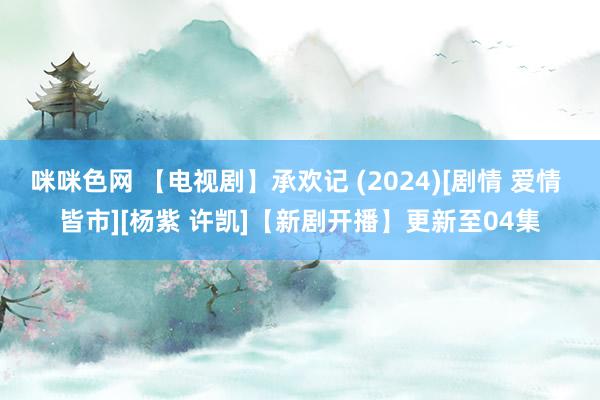 咪咪色网 【电视剧】承欢记 (2024)[剧情 爱情 皆市][杨紫 许凯]【新剧开播】更新至04集