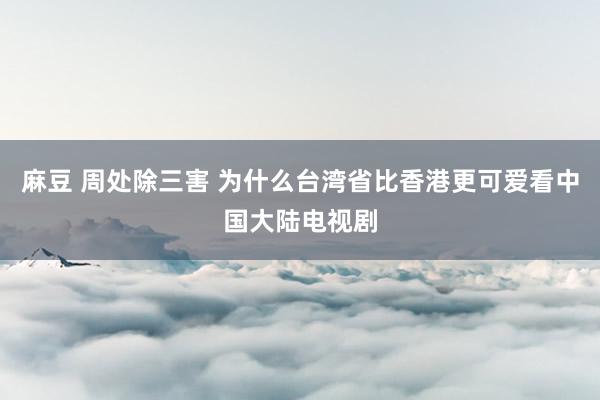 麻豆 周处除三害 为什么台湾省比香港更可爱看中国大陆电视剧