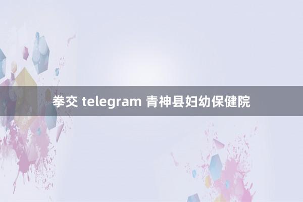 拳交 telegram 青神县妇幼保健院