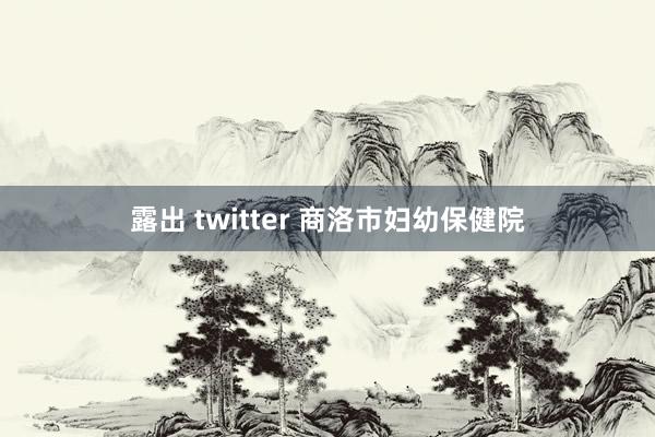 露出 twitter 商洛市妇幼保健院