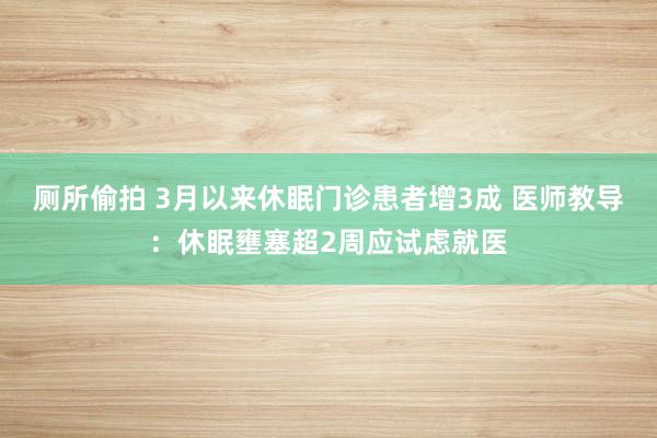 厕所偷拍 3月以来休眠门诊患者增3成 医师教导：休眠壅塞超2周应试虑就医