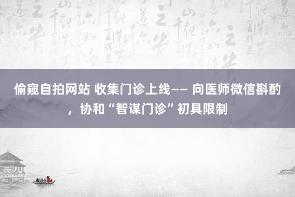 偷窥自拍网站 收集门诊上线—— 向医师微信斟酌，协和“智谋门诊”初具限制