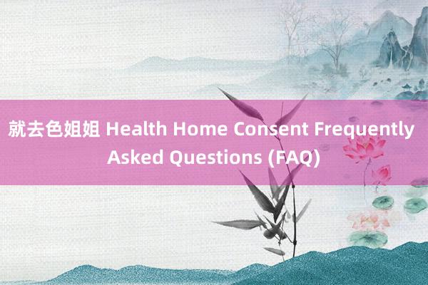 就去色姐姐 Health Home Consent Frequently Asked Questions (FAQ)