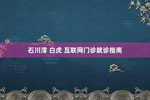 石川澪 白虎 互联网门诊就诊指南