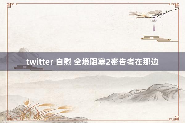 twitter 自慰 全境阻塞2密告者在那边