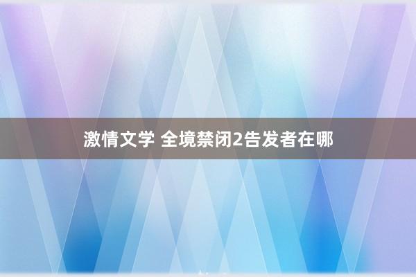 激情文学 全境禁闭2告发者在哪