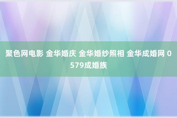 聚色网电影 金华婚庆 金华婚纱照相 金华成婚网 0579成婚族