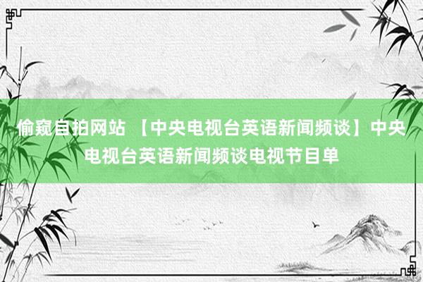 偷窥自拍网站 【中央电视台英语新闻频谈】中央电视台英语新闻频谈电视节目单