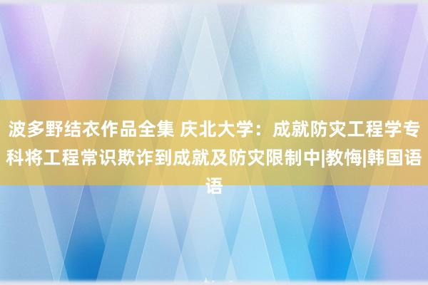 波多野结衣作品全集 庆北大学：成就防灾工程学专科将工程常识欺诈到成就及防灾限制中|教悔|韩国语