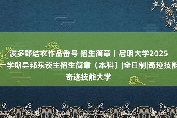 波多野结衣作品番号 招生简章丨启明大学2025年第一学期异邦东谈主招生简章（本科）|全日制|奇迹技能大学