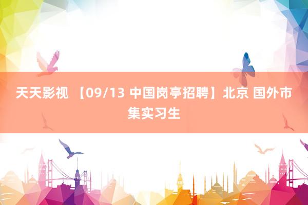 天天影视 【09/13 中国岗亭招聘】北京 国外市集实习生