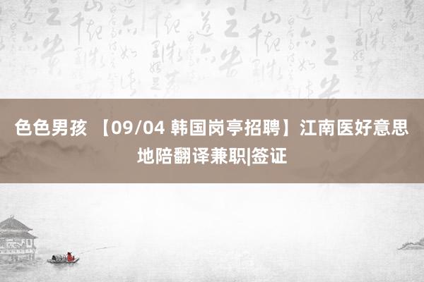 色色男孩 【09/04 韩国岗亭招聘】江南医好意思地陪翻译兼职|签证