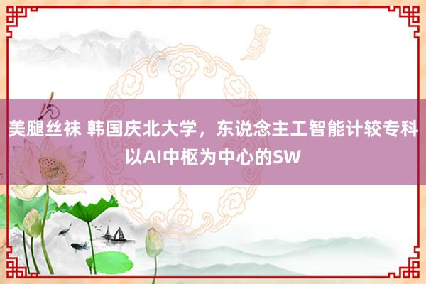 美腿丝袜 韩国庆北大学，东说念主工智能计较专科以AI中枢为中心的SW