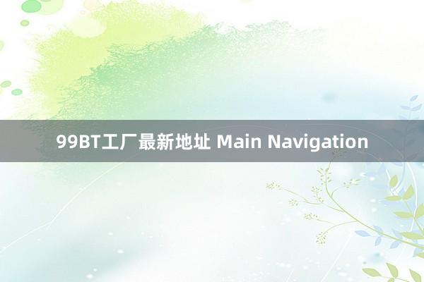 99BT工厂最新地址 Main Navigation