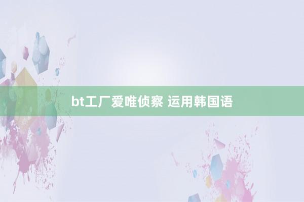 bt工厂爱唯侦察 运用韩国语