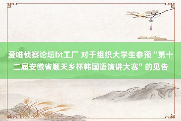 爱唯侦察论坛bt工厂 对于组织大学生参预“第十二届安徽省顺天乡杯韩国语演讲大赛”的见告