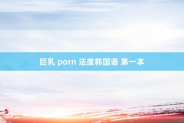 巨乳 porn 法度韩国语 第一本