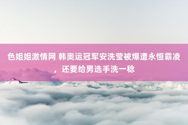 色姐姐激情网 韩奥运冠军安洗莹被爆遭永恒霸凌，还要给男选手洗一稔