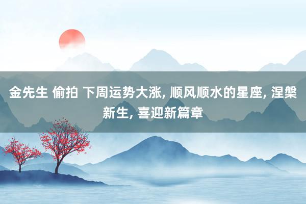 金先生 偷拍 下周运势大涨, 顺风顺水的星座, 涅槃新生, 喜迎新篇章